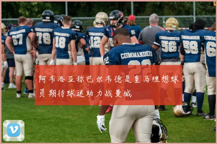 阿韦洛亚称巴尔韦德是皇马理想球员期待球迷助力战曼城