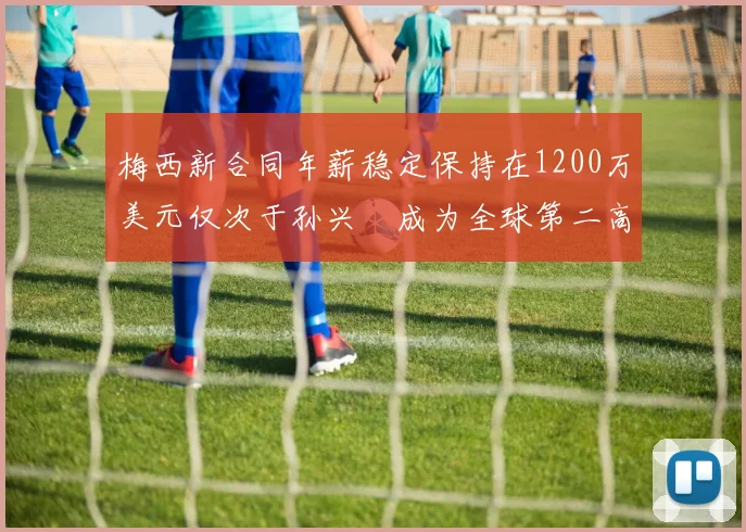梅西新合同年薪稳定保持在1200万美元仅次于孙兴慜成为全球第二高薪球员