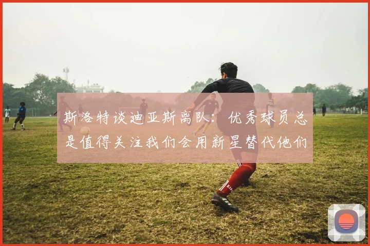 斯洛特谈迪亚斯离队：优秀球员总是值得关注我们会用新星替代他们